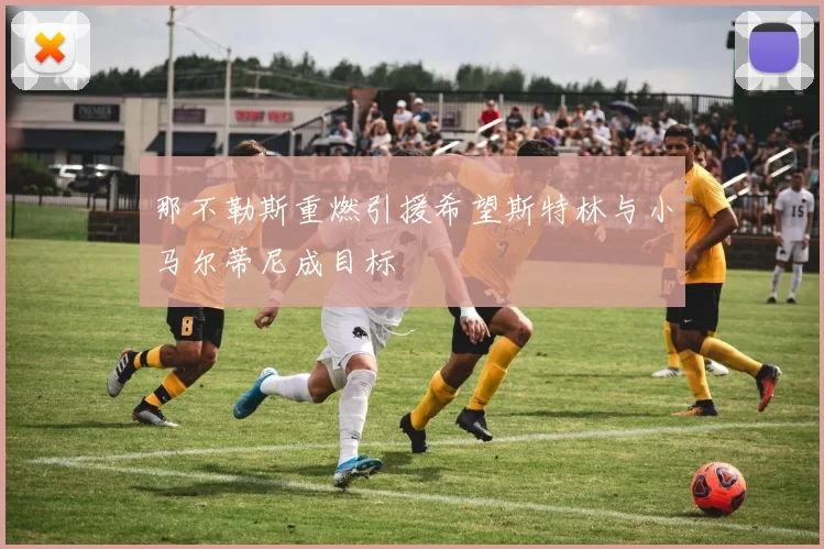 那不勒斯重燃引援希望斯特林与小马尔蒂尼成目标