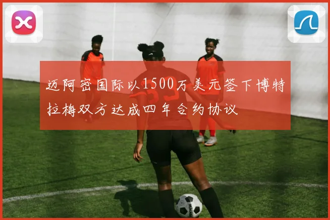 迈阿密国际以1500万美元签下博特拉梅双方达成四年合约协议