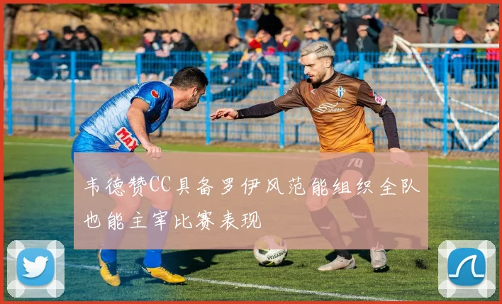 韦德赞CC具备罗伊风范能组织全队也能主宰比赛表现