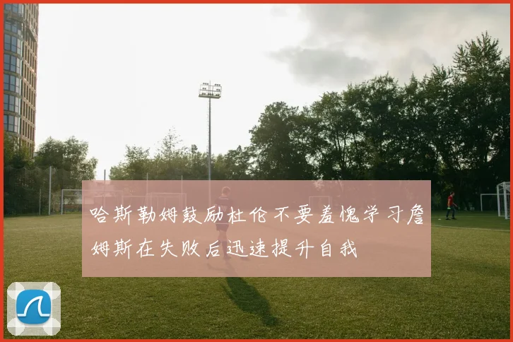 哈斯勒姆鼓励杜伦不要羞愧学习詹姆斯在失败后迅速提升自我