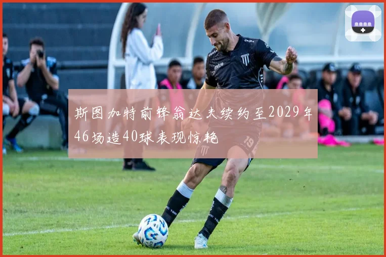 斯图加特前锋翁达夫续约至2029年46场造40球表现惊艳